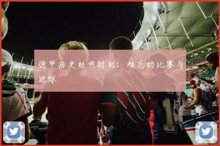 德甲历史经典时刻：难忘的比赛与进球
