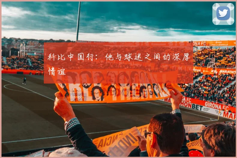 科比中国行:他与球迷之间的深厚情谊