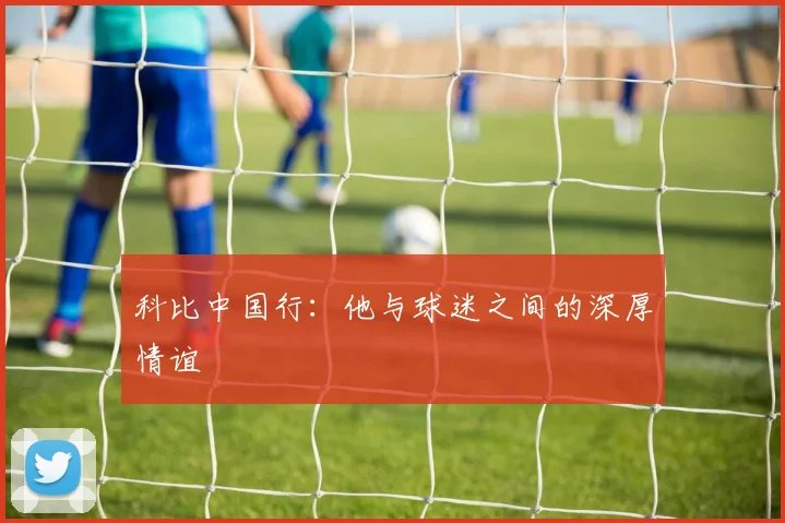 科比中国行:他与球迷之间的深厚情谊