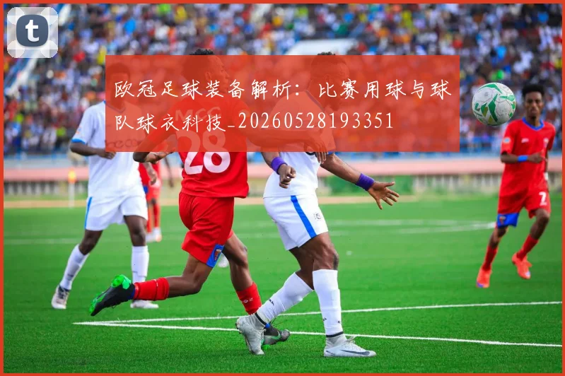 欧冠足球装备解析:比赛用球与球队球衣科技_20260528193351