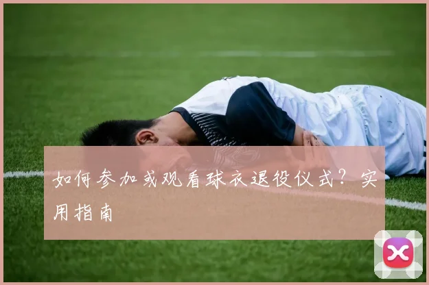 如何参加或观看球衣退役仪式？实用指南