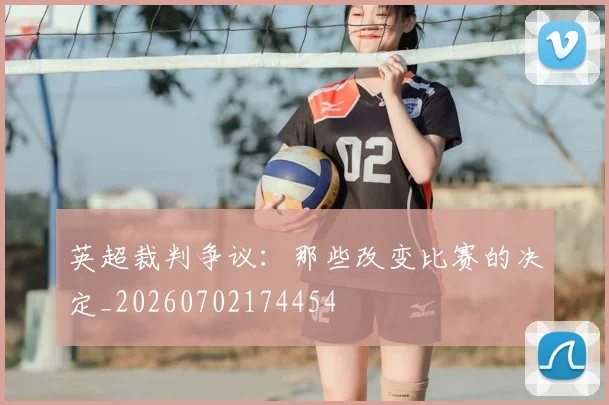英超裁判争议：那些改变比赛的决定_20260702174454