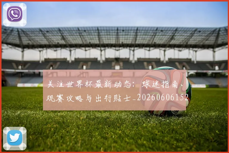 关注世界杯最新动态：球迷指南、观赛攻略与出行贴士_20260606152818