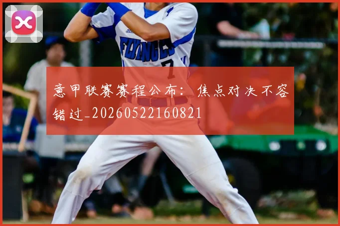 意甲联赛赛程公布:焦点对决不容错过_20260522160821