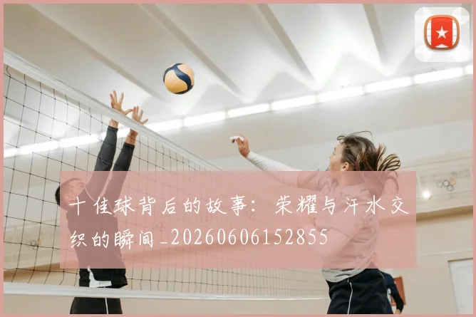 十佳球背后的故事：荣耀与汗水交织的瞬间_20260606152855