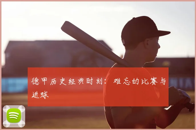 德甲历史经典时刻:难忘的比赛与进球