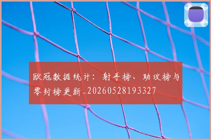 欧冠数据统计：射手榜、助攻榜与零封榜更新_20260528193327