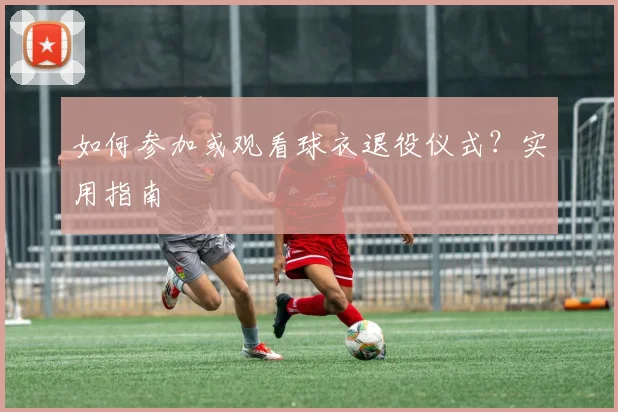 如何参加或观看球衣退役仪式?实用指南