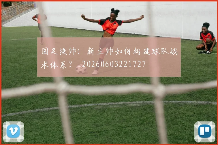 国足换帅：新主帅如何构建球队战术体系？_20260603221727