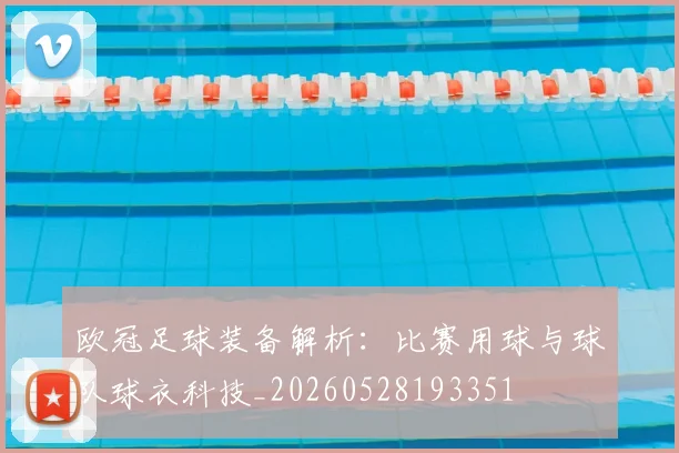 欧冠足球装备解析：比赛用球与球队球衣科技_20260528193351