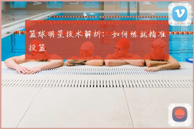篮球明星技术解析:如何练就精准投篮